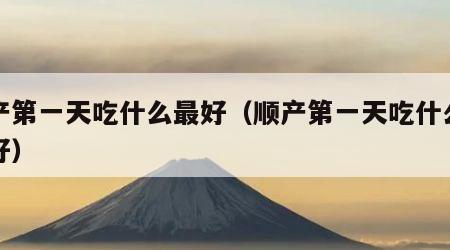 顺产第一天吃什么最好（顺产第一天吃什么比较好）