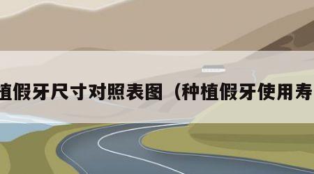 种植假牙尺寸对照表图（种植假牙使用寿命）