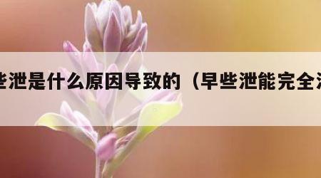 早些泄是什么原因导致的（早些泄能完全治愈吗）