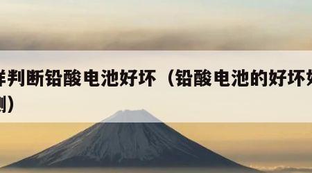 怎样判断铅酸电池好坏（铅酸电池的好坏如何检测）