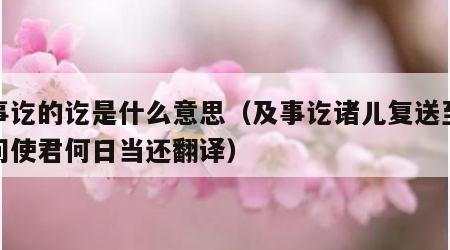 及事讫的讫是什么意思（及事讫诸儿复送至郭外问使君何日当还翻译）