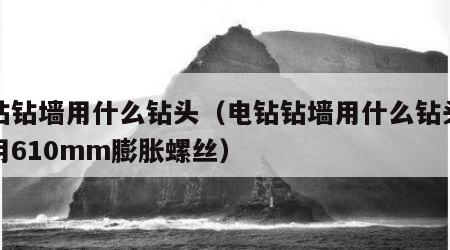 电钻钻墙用什么钻头（电钻钻墙用什么钻头可以用610mm膨胀螺丝）