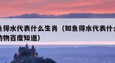 如鱼得水代表什么生肖（如鱼得水代表什么生肖动物百度知道）