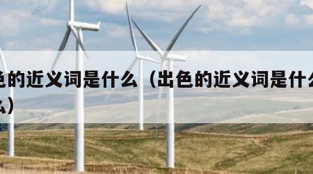 出色的近义词是什么（出色的近义词是什么是什么）