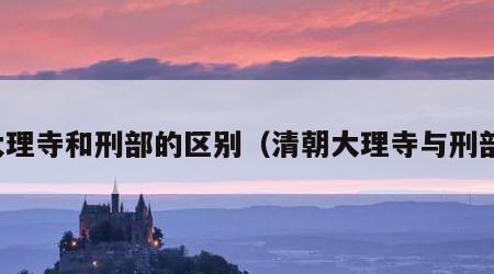 大理寺和刑部的区别（清朝大理寺与刑部）