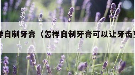 怎样自制牙膏（怎样自制牙膏可以让牙齿变白）