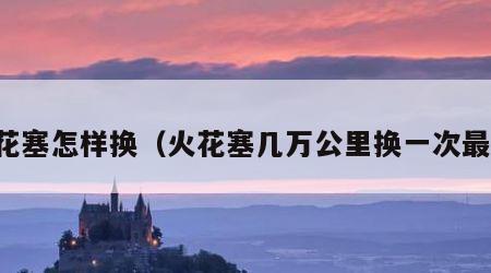 火花塞怎样换（火花塞几万公里换一次最好）