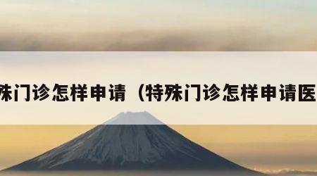 特殊门诊怎样申请（特殊门诊怎样申请医保）