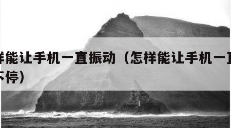 怎样能让手机一直振动（怎样能让手机一直振动不停）
