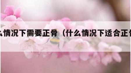什么情况下需要正骨（什么情况下适合正骨治疗）