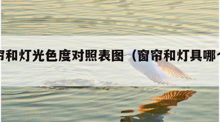窗帘和灯光色度对照表图（窗帘和灯具哪个贵）