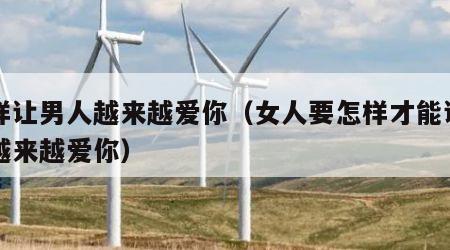 怎样让男人越来越爱你（女人要怎样才能让男人越来越爱你）