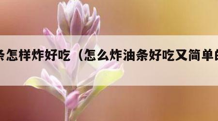 油条怎样炸好吃（怎么炸油条好吃又简单的做法）