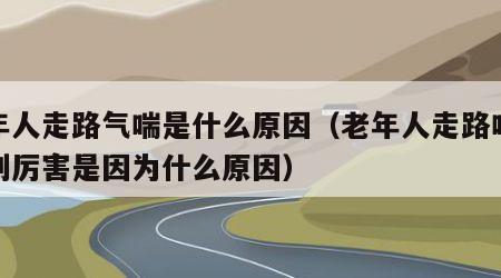 老年人走路气喘是什么原因（老年人走路喘气特别厉害是因为什么原因）