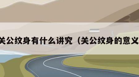 关公纹身有什么讲究（关公纹身的意义）