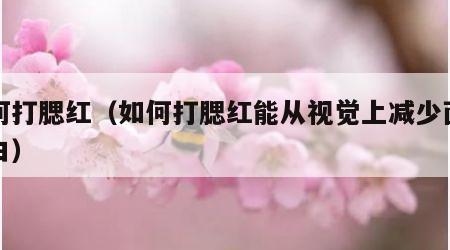 如何打腮红（如何打腮红能从视觉上减少面部留白）