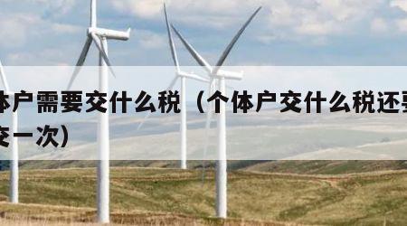 个体户需要交什么税（个体户交什么税还要一年交一次）