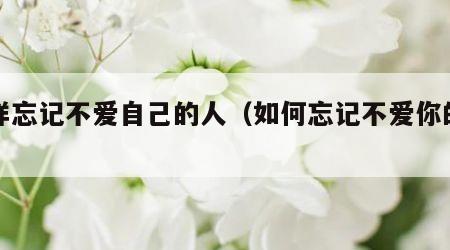 怎样忘记不爱自己的人（如何忘记不爱你的人）