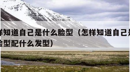 怎样知道自己是什么脸型（怎样知道自己是什么脸型配什么发型）