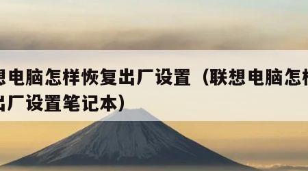 联想电脑怎样恢复出厂设置（联想电脑怎样恢复出厂设置笔记本）