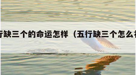 五行缺三个的命运怎样（五行缺三个怎么补救）