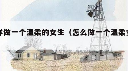 怎样做一个温柔的女生（怎么做一个温柔女人）
