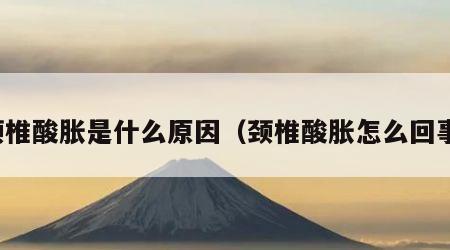 颈椎酸胀是什么原因（颈椎酸胀怎么回事）