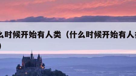 什么时候开始有人类（什么时候开始有人类APP）