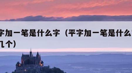 平字加一笔是什么字（平字加一笔是什么字?有几个）