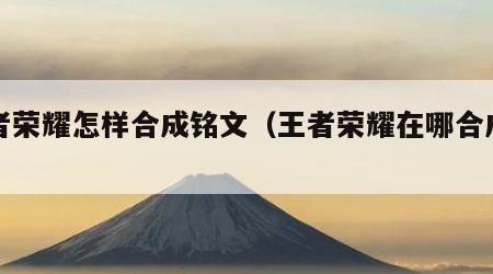 王者荣耀怎样合成铭文（王者荣耀在哪合成铭文）