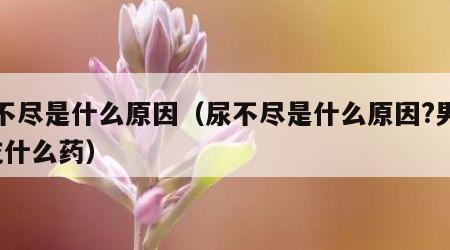 尿不尽是什么原因（尿不尽是什么原因?男的?吃什么药）