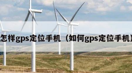 怎样gps定位手机（如何gps定位手机）