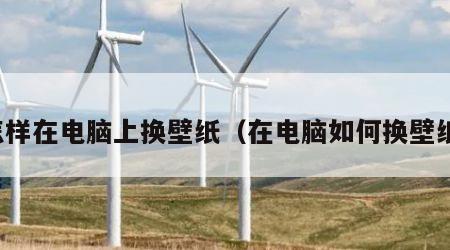 怎样在电脑上换壁纸（在电脑如何换壁纸）