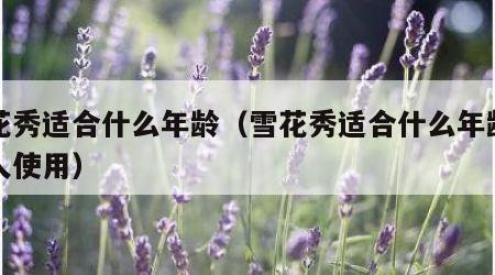 雪花秀适合什么年龄（雪花秀适合什么年龄段的人使用）