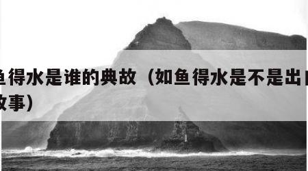 如鱼得水是谁的典故（如鱼得水是不是出自寓言故事）