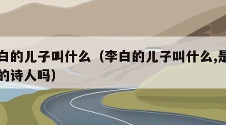 李白的儿子叫什么（李白的儿子叫什么,是有名的诗人吗）