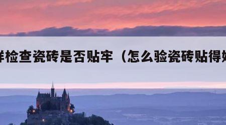 怎样检查瓷砖是否贴牢（怎么验瓷砖贴得好不好）