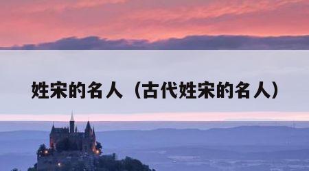 姓宋的名人（古代姓宋的名人）