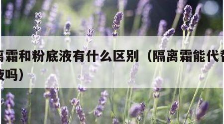 隔离霜和粉底液有什么区别（隔离霜能代替粉底液吗）