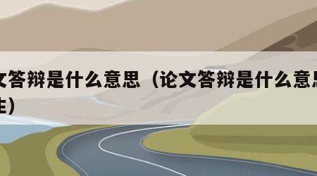 论文答辩是什么意思（论文答辩是什么意思研究生）