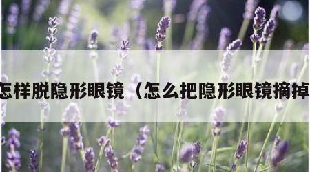 怎样脱隐形眼镜（怎么把隐形眼镜摘掉）