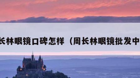 周长林眼镜口碑怎样（周长林眼镜批发中心）