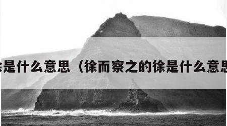 徐是什么意思（徐而察之的徐是什么意思）