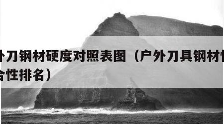 户外刀钢材硬度对照表图（户外刀具钢材性能综合性排名）