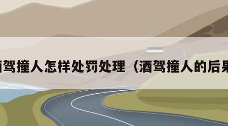 酒驾撞人怎样处罚处理（酒驾撞人的后果）
