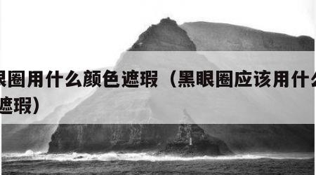 黑眼圈用什么颜色遮瑕（黑眼圈应该用什么颜色 遮瑕）