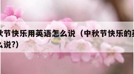 中秋节快乐用英语怎么说（中秋节快乐的英语怎么说?）