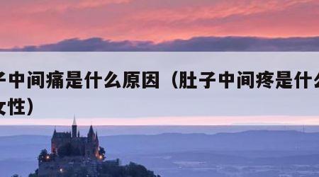肚子中间痛是什么原因（肚子中间疼是什么原因女性）