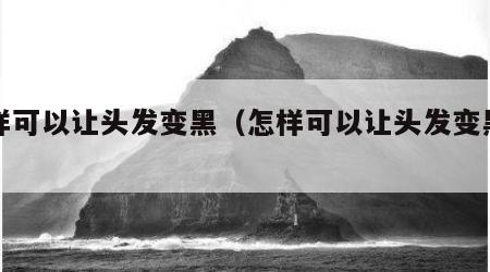 怎样可以让头发变黑（怎样可以让头发变黑变多）