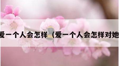 爱一个人会怎样（爱一个人会怎样对她）